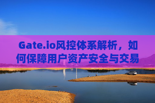 Gate.io风控体系解析，如何保障用户资产安全与交易公平 gateio风控