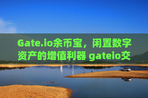 Gate.io余币宝，闲置数字资产的增值利器 gateio交易所的余币宝