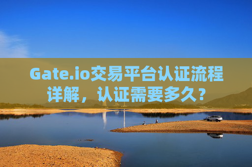 Gate.io交易平台认证流程详解，认证需要多久？