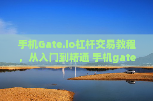 手机Gate.io杠杆交易教程，从入门到精通 手机gateio杠杆交易教程