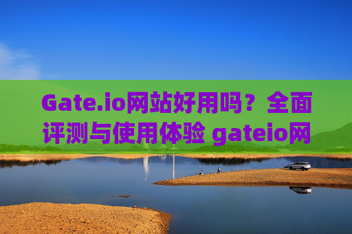 Gate.io网站好用吗？全面评测与使用体验 gateio网站好用吗