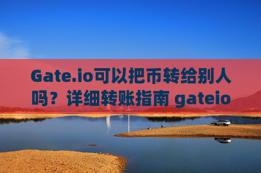 Gate.io可以把币转给别人吗？详细转账指南 gateio可以把币转给别人吗