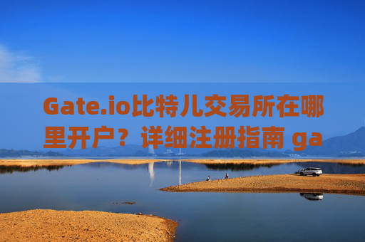 Gate.io比特儿交易所在哪里开户？详细注册指南 gate.io比特儿交易所在哪里开户的