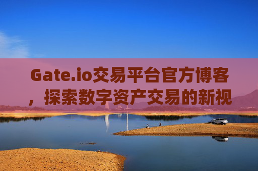 Gate.io交易平台官方博客，探索数字资产交易的新视野 gateio交易平台官方博客