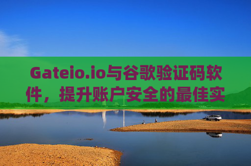 Gateio.io与谷歌验证码软件，提升账户安全的最佳实践 gateio.io谷歌验证码软件