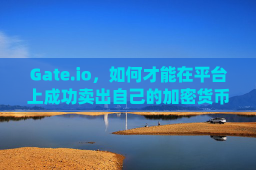 Gate.io，如何才能在平台上成功卖出自己的加密货币 gateio才能卖出自己的币
