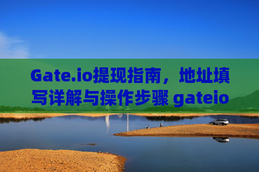 Gate.io提现指南，地址填写详解与操作步骤 gateio怎么提现地址写什么