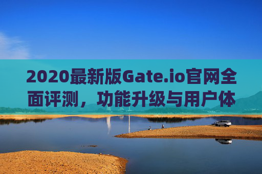 2020最新版Gate.io官网全面评测，功能升级与用户体验优化 2020最新版gateio官网