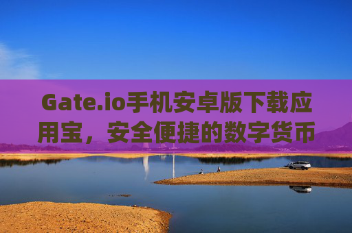 Gate.io手机安卓版下载应用宝，安全便捷的数字货币交易指南 gateio手机安卓版下载应用宝