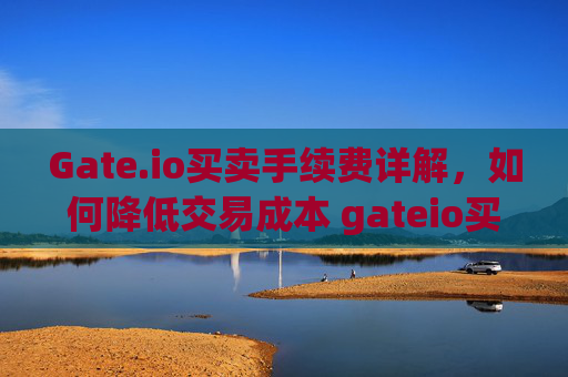Gate.io买卖手续费详解，如何降低交易成本 gateio买卖手续费
