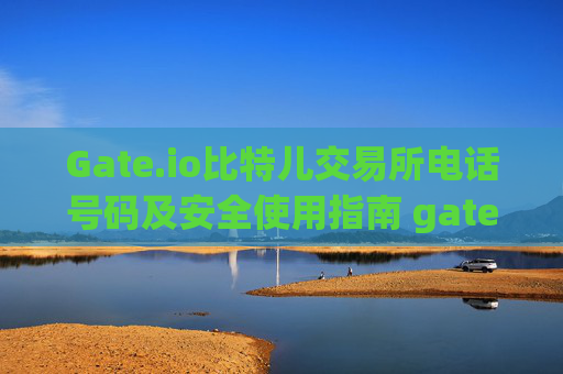 Gate.io比特儿交易所电话号码及安全使用指南 gate.io比特儿交易所电话号码
