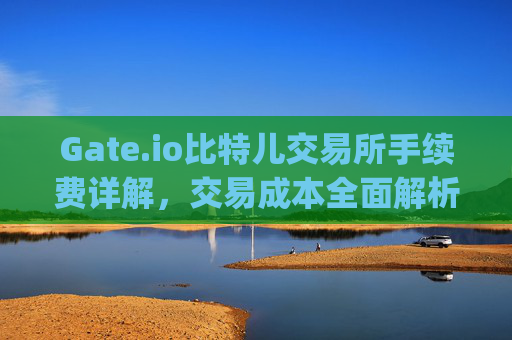 Gate.io比特儿交易所手续费详解，交易成本全面解析 gate.io比特儿交易所手续费多少钱