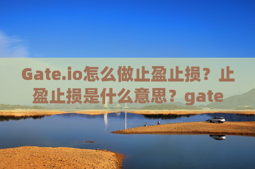 Gate.io怎么做止盈止损？止盈止损是什么意思？gateio怎么做止盈止损是什么意思