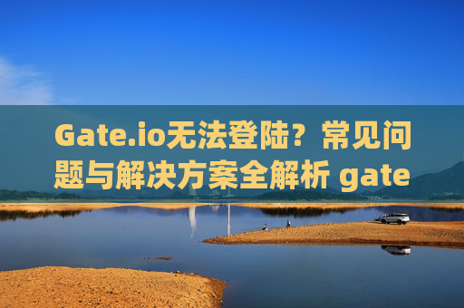 Gate.io无法登陆？常见问题与解决方案全解析 gateio.io无法登陆