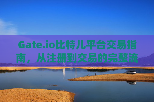 Gate.io比特儿平台交易指南，从注册到交易的完整流程 gate.io比特儿平台怎么交易的