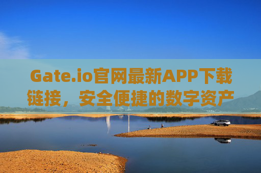 Gate.io官网最新APP下载链接，安全便捷的数字资产交易指南 gateio官网最新APP下载链接