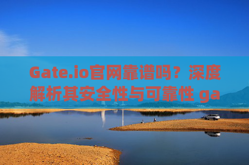 Gate.io官网靠谱吗？深度解析其安全性与可靠性 gateio官网靠谱吗