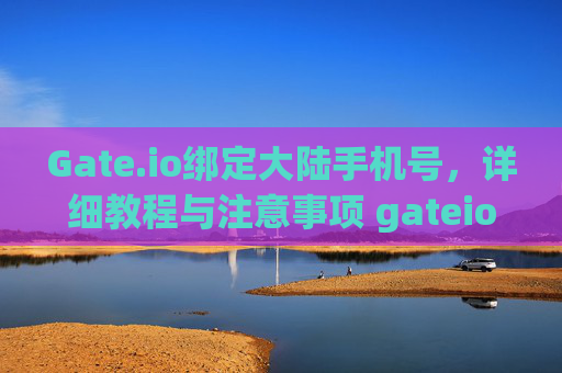 Gate.io绑定大陆手机号，详细教程与注意事项 gateio绑定大陆手机号