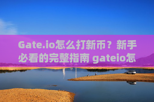 Gate.io怎么打新币？新手必看的完整指南 gateio怎么打新币