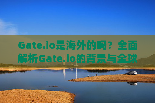 Gate.io是海外的吗？全面解析Gate.io的背景与全球化布局 gateio是海外的吗
