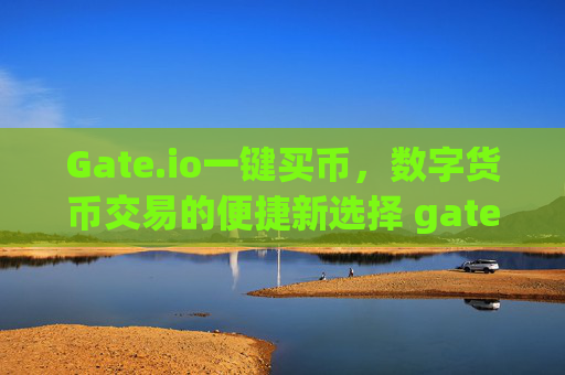 Gate.io一键买币，数字货币交易的便捷新选择 gateio一键买币