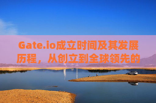 Gate.io成立时间及其发展历程，从创立到全球领先的加密货币交易所 gateio成立时间