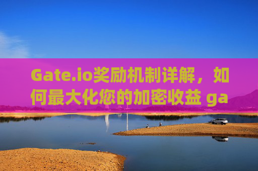 Gate.io奖励机制详解，如何最大化您的加密收益 gateio奖励