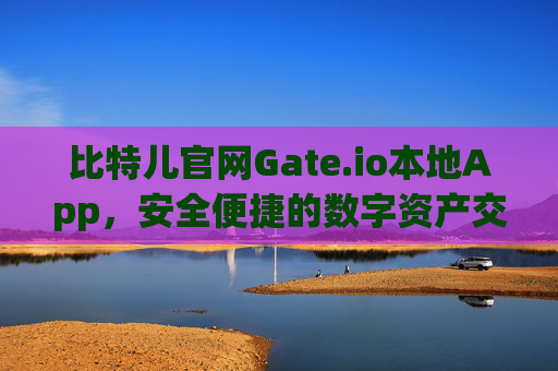 比特儿官网Gate.io本地App，安全便捷的数字资产交易新选择 比特儿官网 gate.io本地App