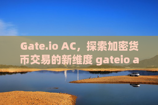 Gate.io AC，探索加密货币交易的新维度 gateio ac