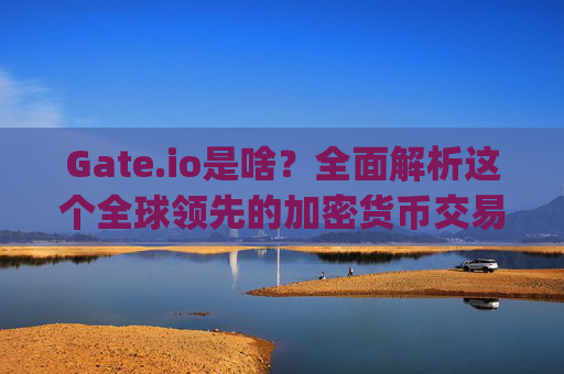 Gate.io是啥？全面解析这个全球领先的加密货币交易平台 gateio是啥
