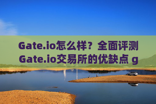 Gate.io怎么样？全面评测Gate.io交易所的优缺点 gateio怎么样