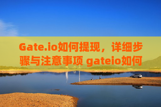 Gate.io如何提现，详细步骤与注意事项 gateio如何提现