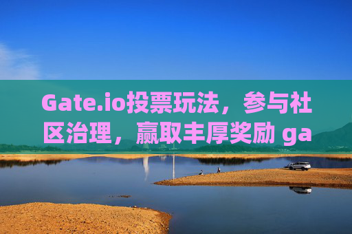 Gate.io投票玩法，参与社区治理，赢取丰厚奖励 gateio投票玩法