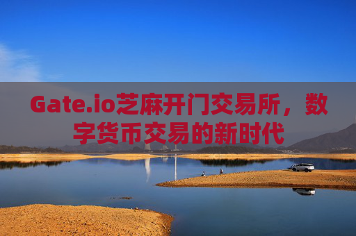 Gate.io芝麻开门交易所，数字货币交易的新时代
