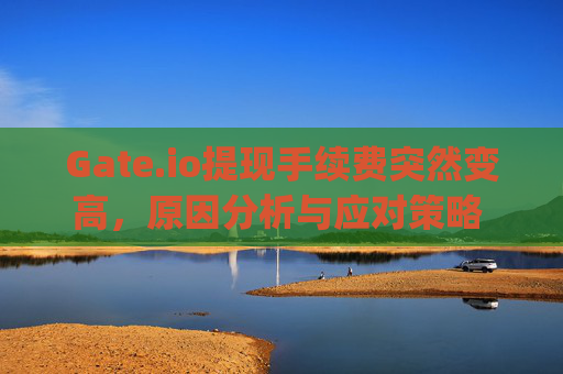 Gate.io提现手续费突然变高，原因分析与应对策略 gateio提现手续费突然变高