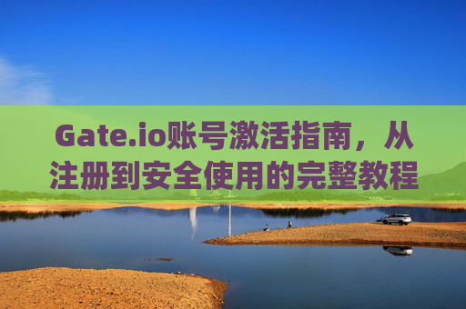 Gate.io账号激活指南，从注册到安全使用的完整教程 gateio账号激活