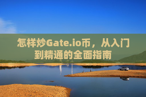 怎样炒Gate.io币，从入门到精通的全面指南