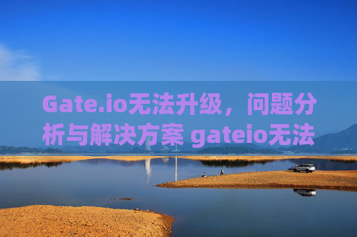 Gate.io无法升级，问题分析与解决方案 gateio无法升级