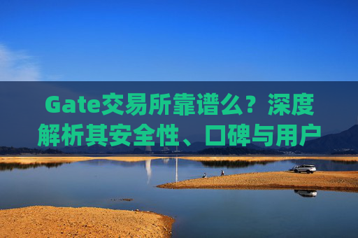 Gate交易所靠谱么？深度解析其安全性、口碑与用户体验 gate交易所靠谱么