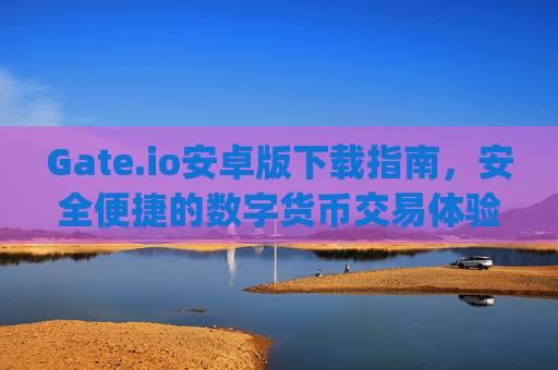 Gate.io安卓版下载指南，安全便捷的数字货币交易体验 gateio下载安卓