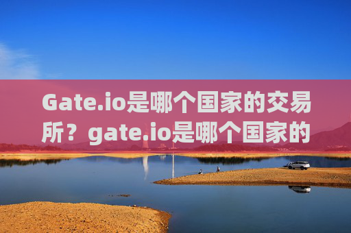 Gate.io是哪个国家的交易所？gate.io是哪个国家的交易所