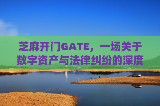 芝麻开门GATE，一场关于数字资产与法律纠纷的深度剖析 芝麻开门gate 纠纷