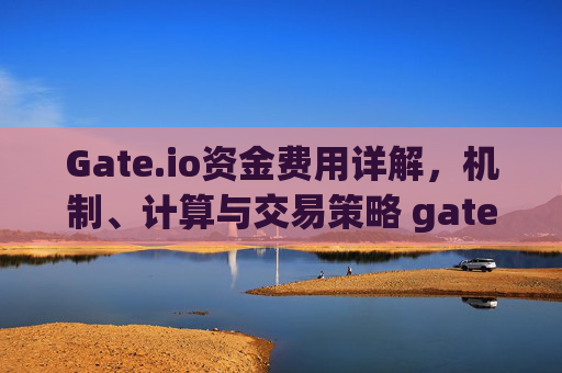 Gate.io资金费用详解，机制、计算与交易策略 gateio资金费用