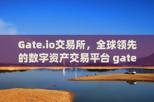 Gate.io交易所，全球领先的数字资产交易平台 gate ie交易所