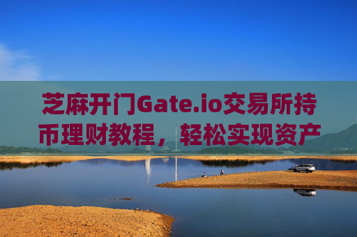 芝麻开门Gate.io交易所持币理财教程，轻松实现资产增值 芝麻开门gateio交易所持币理财教程