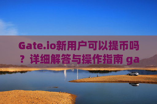 Gate.io新用户可以提币吗？详细解答与操作指南 gateio新用户可以提币吗