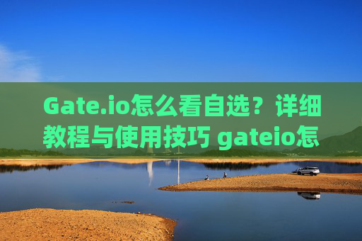 Gate.io怎么看自选？详细教程与使用技巧 gateio怎么看自选
