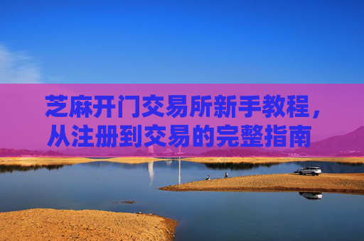 芝麻开门交易所新手教程，从注册到交易的完整指南 芝麻开门交易所新手教程