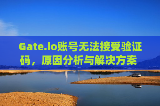 Gate.io账号无法接受验证码，原因分析与解决方案 gateio账号无法接受验证码