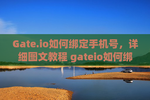 Gate.io如何绑定手机号，详细图文教程 gateio如何绑定手机号